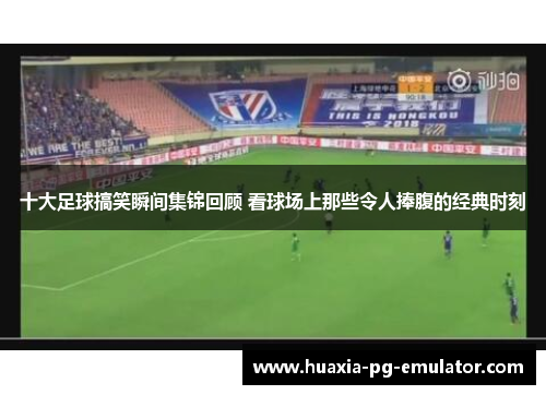 十大足球搞笑瞬间集锦回顾 看球场上那些令人捧腹的经典时刻