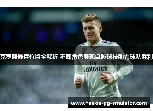 克罗斯最佳位置全解析 不同角色展现卓越球技助力球队胜利