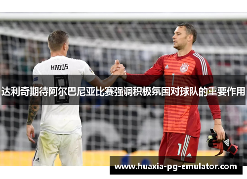 达利奇期待阿尔巴尼亚比赛强调积极氛围对球队的重要作用