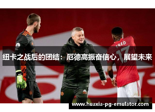 纽卡之战后的团结：厄德高振奋信心，展望未来