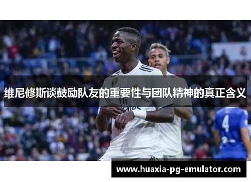 维尼修斯谈鼓励队友的重要性与团队精神的真正含义