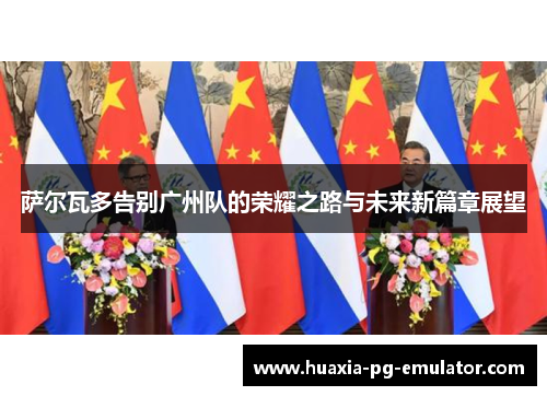 萨尔瓦多告别广州队的荣耀之路与未来新篇章展望