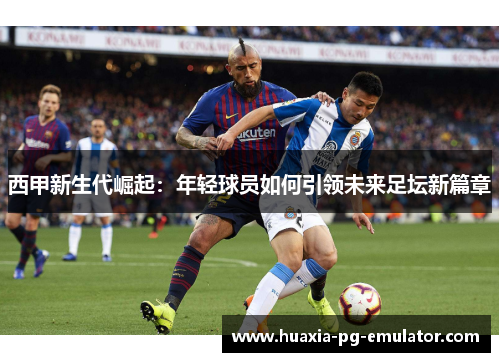 西甲新生代崛起：年轻球员如何引领未来足坛新篇章