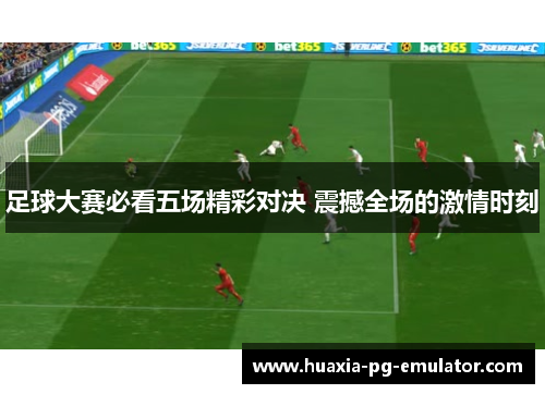 足球大赛必看五场精彩对决 震撼全场的激情时刻