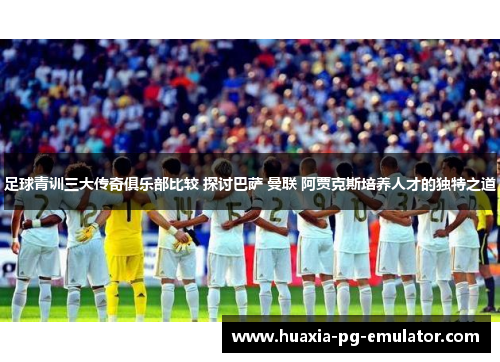 足球青训三大传奇俱乐部比较 探讨巴萨 曼联 阿贾克斯培养人才的独特之道