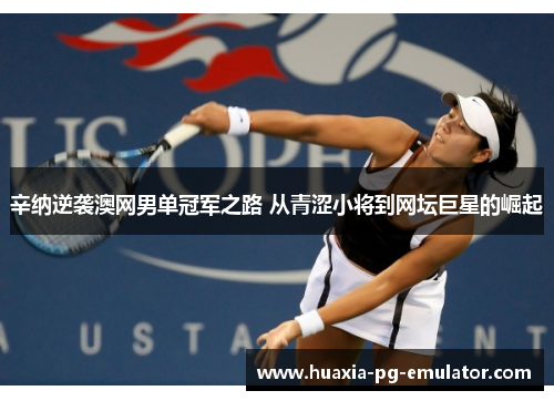 辛纳逆袭澳网男单冠军之路 从青涩小将到网坛巨星的崛起 辛纳逆袭澳网男单冠军之路 从青涩小将到网坛巨星的崛起