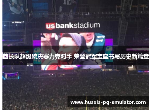酋长队超级碗决赛力克对手 荣登冠军宝座书写历史新篇章