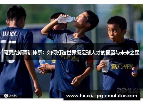 阿贾克斯青训体系：如何打造世界级足球人才的摇篮与未来之星