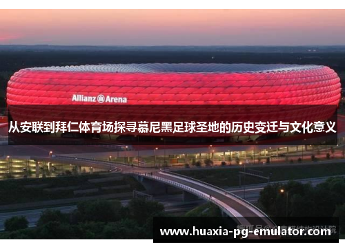从安联到拜仁体育场探寻慕尼黑足球圣地的历史变迁与文化意义