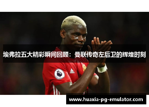 埃弗拉五大精彩瞬间回顾：曼联传奇左后卫的辉煌时刻