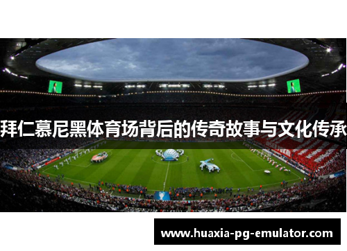 拜仁慕尼黑体育场背后的传奇故事与文化传承