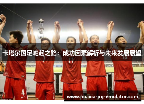 卡塔尔国足崛起之路：成功因素解析与未来发展展望