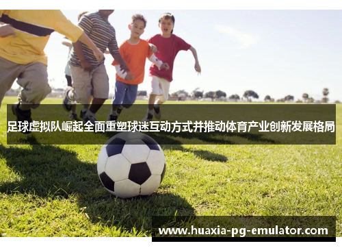 足球虚拟队崛起全面重塑球迷互动方式并推动体育产业创新发展格局