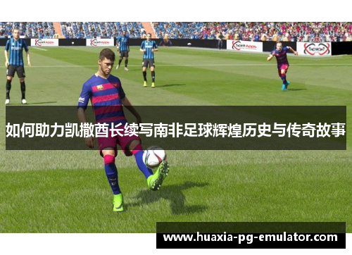 如何助力凯撒酋长续写南非足球辉煌历史与传奇故事