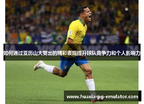 如何通过亚历山大复出的精彩表现提升球队竞争力和个人影响力