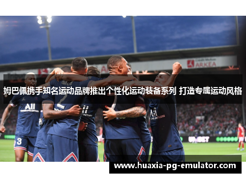 姆巴佩携手知名运动品牌推出个性化运动装备系列 打造专属运动风格