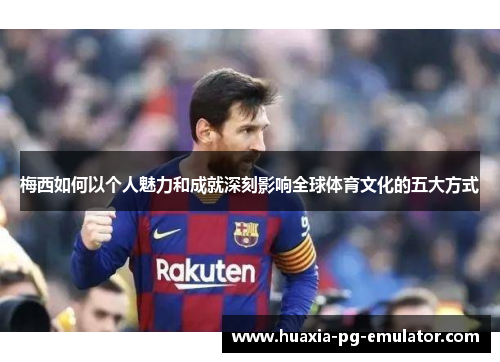 梅西如何以个人魅力和成就深刻影响全球体育文化的五大方式 梅西如何以个人魅力和成就深刻影响全球体育文化的五大方式