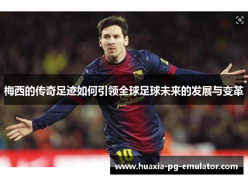 梅西的传奇足迹如何引领全球足球未来的发展与变革 梅西的传奇足迹如何引领全球足球未来的发展与变革