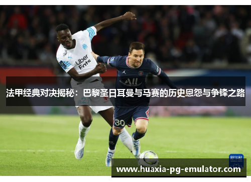 法甲经典对决揭秘：巴黎圣日耳曼与马赛的历史恩怨与争锋之路