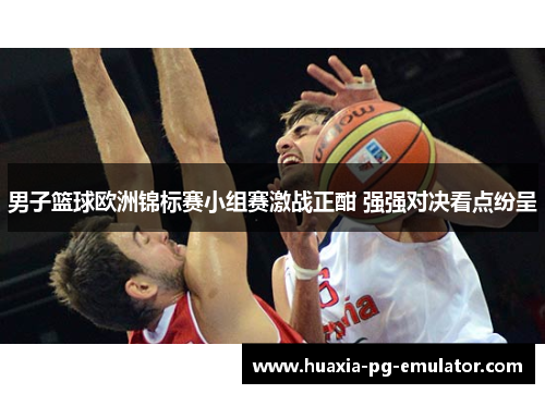 男子篮球欧洲锦标赛小组赛激战正酣 强强对决看点纷呈