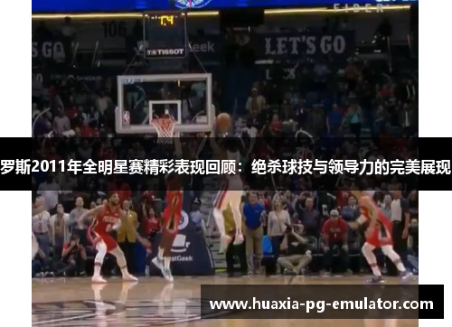 罗斯2011年全明星赛精彩表现回顾：绝杀球技与领导力的完美展现