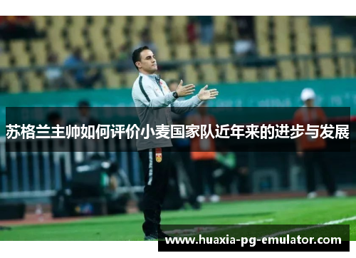 苏格兰主帅如何评价小麦国家队近年来的进步与发展 苏格兰主帅如何评价小麦国家队近年来的进步与发展
