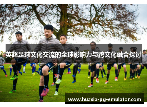 英超足球文化交流的全球影响力与跨文化融合探讨 英超足球文化交流的全球影响力与跨文化融合探讨