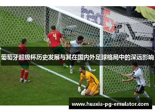 葡萄牙超级杯历史发展与其在国内外足球格局中的深远影响