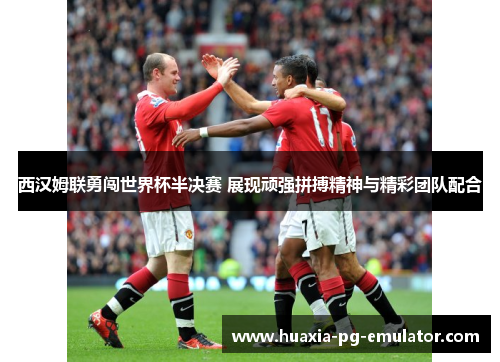 西汉姆联勇闯世界杯半决赛 展现顽强拼搏精神与精彩团队配合 西汉姆联勇闯世界杯半决赛 展现顽强拼搏精神与精彩团队配合