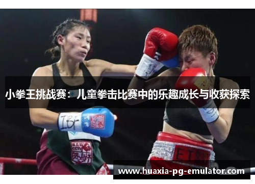 小拳王挑战赛：儿童拳击比赛中的乐趣成长与收获探索