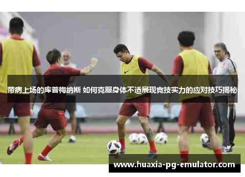 带病上场的库普梅纳斯 如何克服身体不适展现竞技实力的应对技巧揭秘