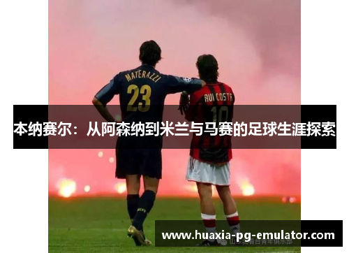 本纳赛尔：从阿森纳到米兰与马赛的足球生涯探索