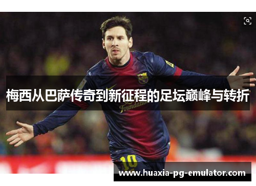 梅西从巴萨传奇到新征程的足坛巅峰与转折 梅西从巴萨传奇到新征程的足坛巅峰与转折