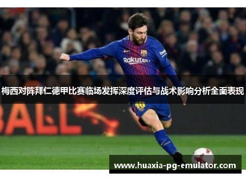 梅西对阵拜仁德甲比赛临场发挥深度评估与战术影响分析全面表现 梅西对阵拜仁德甲比赛临场发挥深度评估与战术影响分析全面表现