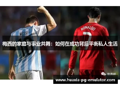 梅西的家庭与事业共舞：如何在成功背后平衡私人生活