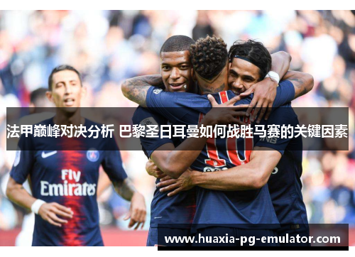 法甲巅峰对决分析 巴黎圣日耳曼如何战胜马赛的关键因素