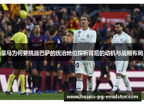 皇马为何要挑战巴萨的统治地位探析背后的动机与战略布局