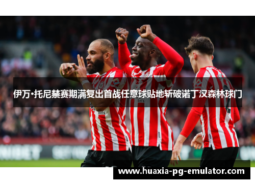 伊万·托尼禁赛期满复出首战任意球贴地斩破诺丁汉森林球门