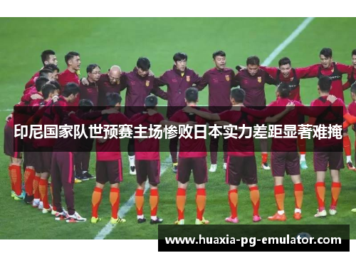 印尼国家队世预赛主场惨败日本实力差距显著难掩