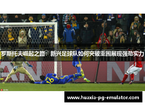 罗斯托夫崛起之路:新兴足球队如何突破重围展现强劲实力 罗斯托夫崛起之路:新兴足球队如何突破重围展现强劲实力