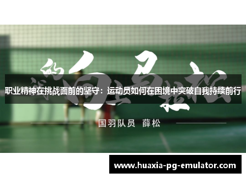 职业精神在挑战面前的坚守：运动员如何在困境中突破自我持续前行