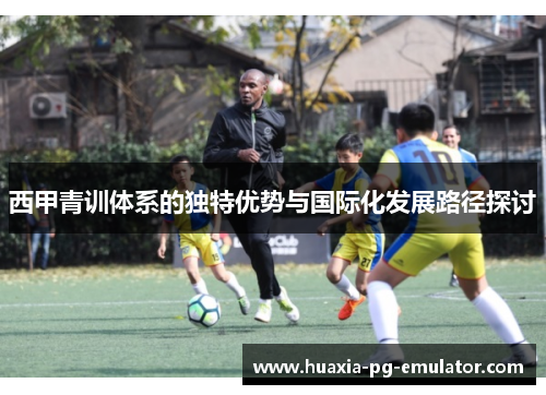 西甲青训体系的独特优势与国际化发展路径探讨