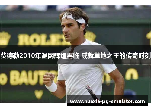 费德勒2010年温网辉煌再临 成就草地之王的传奇时刻