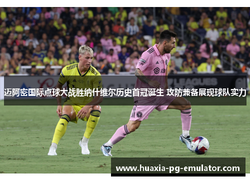 迈阿密国际点球大战胜纳什维尔历史首冠诞生 攻防兼备展现球队实力