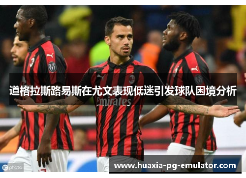 道格拉斯路易斯在尤文表现低迷引发球队困境分析