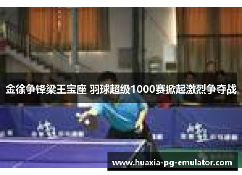 金徐争锋梁王宝座 羽球超级1000赛掀起激烈争夺战