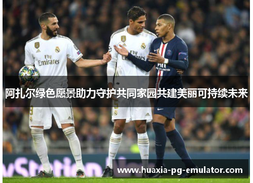 阿扎尔绿色愿景助力守护共同家园共建美丽可持续未来