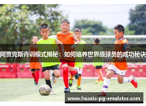 阿贾克斯青训模式揭秘：如何培养世界级球员的成功秘诀