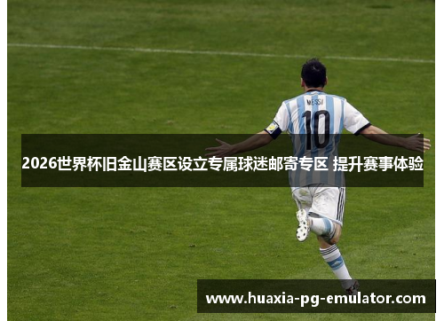 2026世界杯旧金山赛区设立专属球迷邮寄专区 提升赛事体验