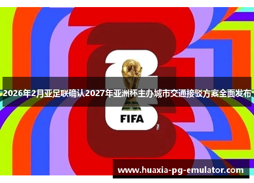 2026年2月亚足联确认2027年亚洲杯主办城市交通接驳方案全面发布